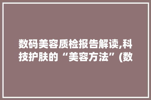 数码美容质检报告解读,科技护肤的“美容方法”(数码美容质检报告)