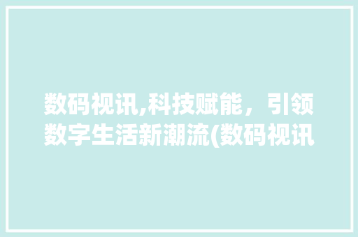 数码视讯,科技赋能，引领数字生活新潮流(数码视讯定期报告)
