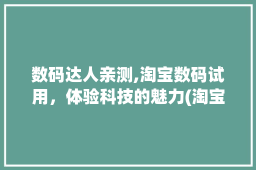 数码达人亲测,淘宝数码试用，体验科技的魅力(淘宝数码试用报告) 汽车常识