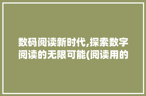 数码阅读新时代,探索数字阅读的无限可能(阅读用的数码产品)