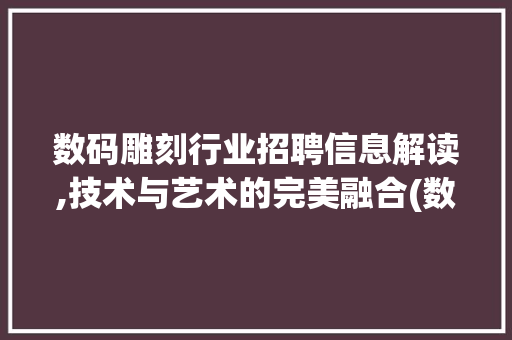数码雕刻行业招聘信息解读,技术与艺术的完美融合(数码雕刻招聘信息)