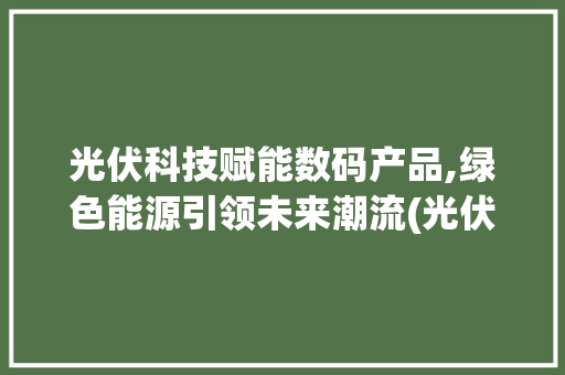 光伏科技赋能数码产品,绿色能源引领未来潮流(光伏科技数码产品) 旅游攻略