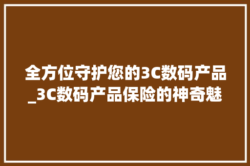 全方位守护您的3C数码产品_3C数码产品保险的神奇魅力(3c数码产品保险) 教育法律