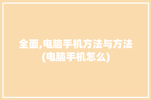 全面,电脑手机方法与方法(电脑手机怎么) 健康母婴