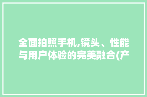 全面拍照手机,镜头、性能与用户体验的完美融合(产品拍照手机) 旅游攻略