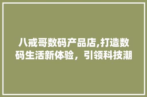 八戒哥数码产品店,打造数码生活新体验，引领科技潮流(八戒哥数码产品店) 教育法律