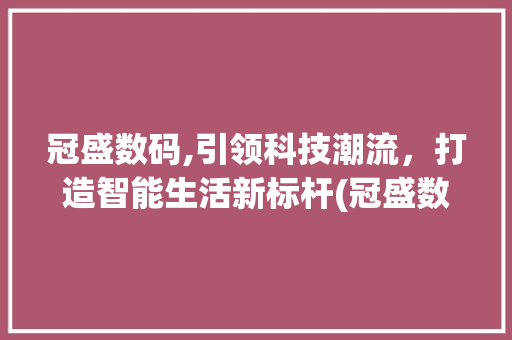 冠盛数码,引领科技潮流，打造智能生活新标杆(冠盛数码产品) 旅游攻略