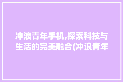 冲浪青年手机,探索科技与生活的完美融合(冲浪青年手机) 健康母婴