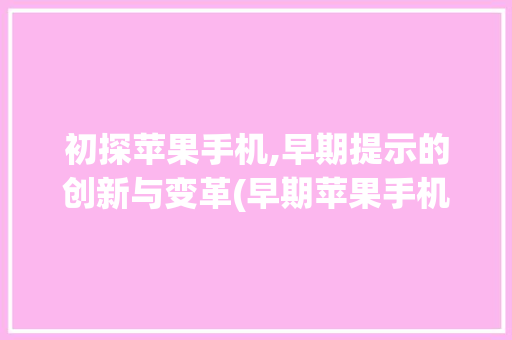 初探苹果手机,早期提示的创新与变革(早期苹果手机)