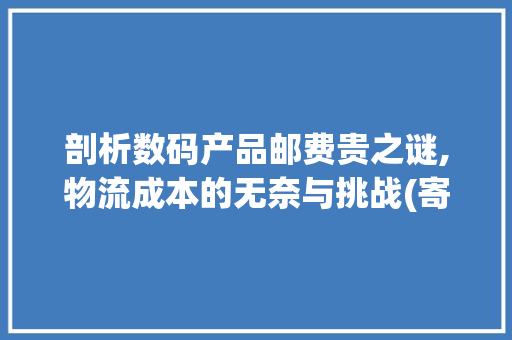 剖析数码产品邮费贵之谜,物流成本的无奈与挑战(寄数码产品邮费贵)