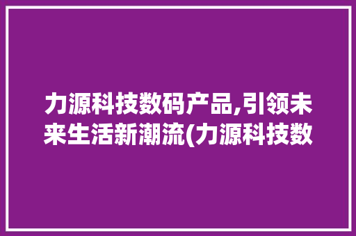 力源科技数码产品,引领未来生活新潮流(力源科技数码产品)
