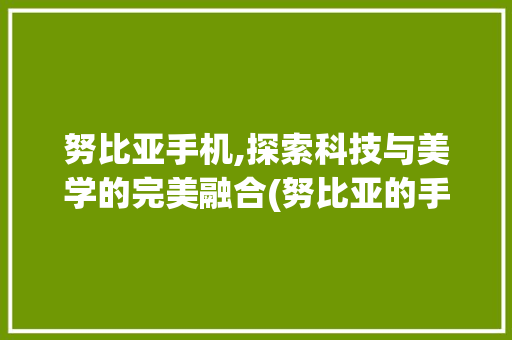 努比亚手机,探索科技与美学的完美融合(努比亚的手机)