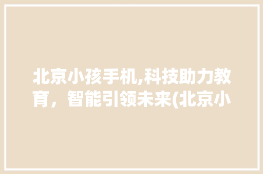 北京小孩手机,科技助力教育，智能引领未来(北京小孩手机) 美食菜谱