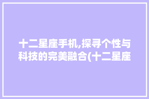 十二星座手机,探寻个性与科技的完美融合(十二星座手机) 教育法律