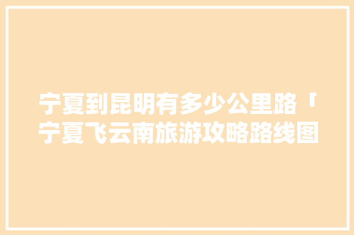宁夏到昆明有多少公里路「宁夏飞云南旅游攻略路线图」 宁夏到昆明有多少公里路「宁夏飞云南旅游攻略路线图」 旅游攻略