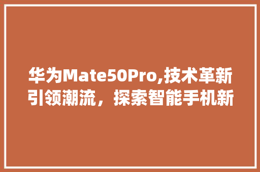 华为Mate50Pro,技术革新引领潮流，探索智能手机新境界(汤姆华为手机) 美食菜谱