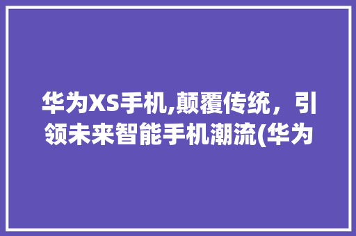 华为XS手机,颠覆传统，引领未来智能手机潮流(华为xs手机)