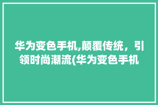 华为变色手机,颠覆传统，引领时尚潮流(华为变色手机)