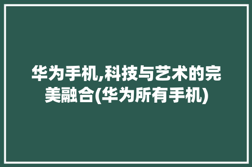 华为手机,科技与艺术的完美融合(华为所有手机) 旅游攻略