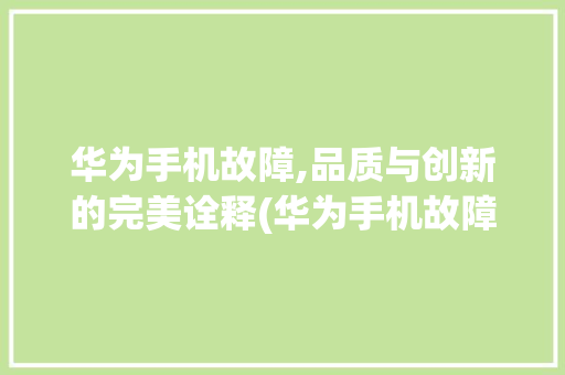 华为手机故障,品质与创新的完美诠释(华为手机故障)