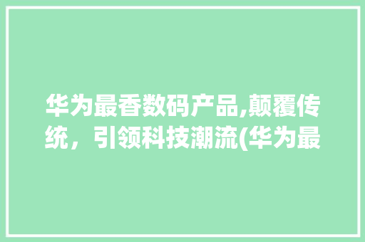 华为最香数码产品,颠覆传统，引领科技潮流(华为最香数码产品)