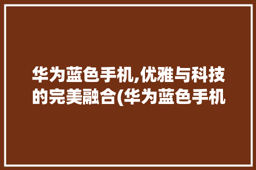 华为蓝色手机,优雅与科技的完美融合(华为蓝色手机) 健康母婴
