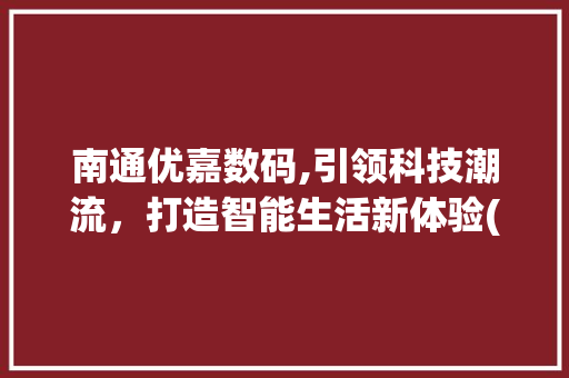 南通优嘉数码,引领科技潮流，打造智能生活新体验(南通优嘉数码产品)