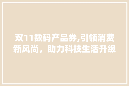 双11数码产品券,引领消费新风尚，助力科技生活升级(双11数码产品券)