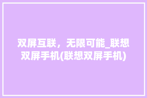 双屏互联，无限可能_联想双屏手机(联想双屏手机)