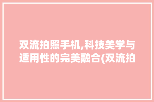 双流拍照手机,科技美学与适用性的完美融合(双流拍照手机)