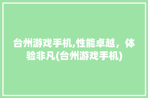 台州游戏手机,性能卓越，体验非凡(台州游戏手机) 健康母婴