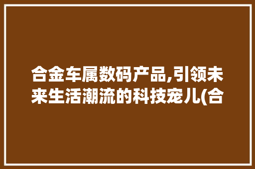 合金车属数码产品,引领未来生活潮流的科技宠儿(合金车属数码产品) 手机电脑