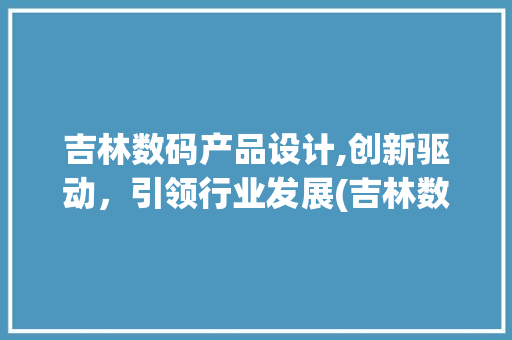 吉林数码产品设计,创新驱动，引领行业发展(吉林数码产品设计) 手机电脑