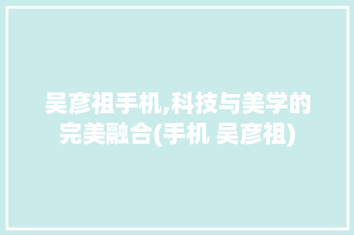 吴彦祖手机,科技与美学的完美融合(手机 吴彦祖) 健康母婴