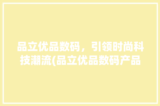 品立优品数码，引领时尚科技潮流(品立优品数码产品)