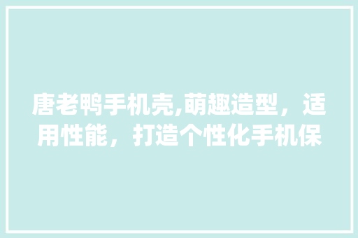 唐老鸭手机壳,萌趣造型，适用性能，打造个性化手机保护新潮流(唐老鸭手机壳) 手机电脑