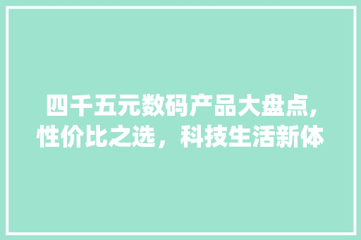 四千五元数码产品大盘点,性价比之选，科技生活新体验(四千五的数码产品) 旅游攻略