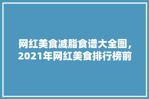 网红美食减脂食谱大全图，2021年网红美食排行榜前十名。 网红美食减脂食谱大全图，2021年网红美食排行榜前十名。 美食菜谱