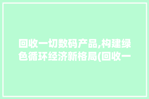 回收一切数码产品,构建绿色循环经济新格局(回收一切数码产品) 时尚穿搭