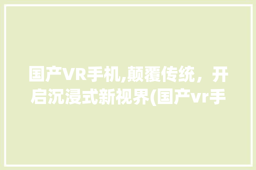 国产VR手机,颠覆传统，开启沉浸式新视界(国产vr手机)
