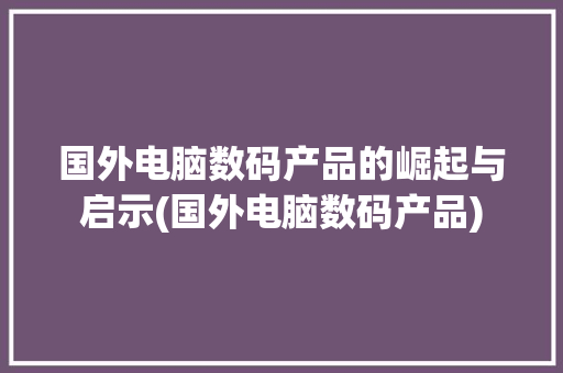 国外电脑数码产品的崛起与启示(国外电脑数码产品) 美食菜谱