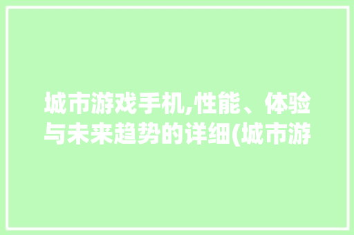 城市游戏手机,性能、体验与未来趋势的详细(城市游戏手机)
