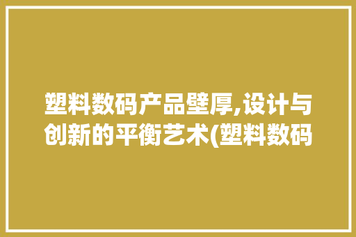 塑料数码产品壁厚,设计与创新的平衡艺术(塑料数码产品壁厚)