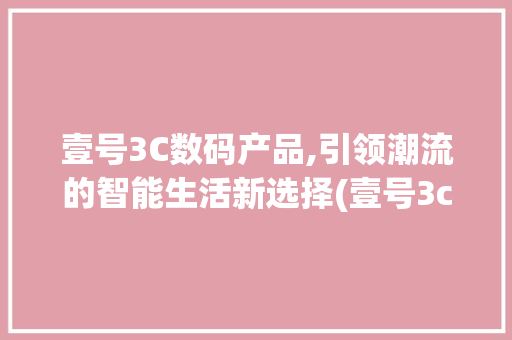 壹号3C数码产品,引领潮流的智能生活新选择(壹号3c数码产品)