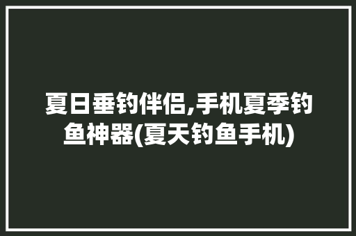 夏日垂钓伴侣,手机夏季钓鱼神器(夏天钓鱼手机)