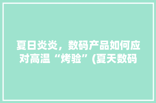 夏日炎炎，数码产品如何应对高温“烤验”(夏天数码产品发热)