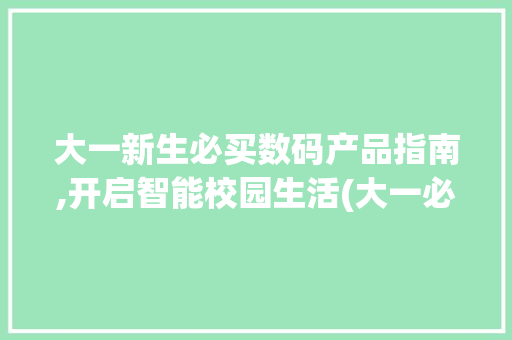 大一新生必买数码产品指南,开启智能校园生活(大一必买数码产品) 旅游攻略