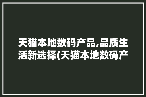 天猫本地数码产品,品质生活新选择(天猫本地数码产品) 汽车常识