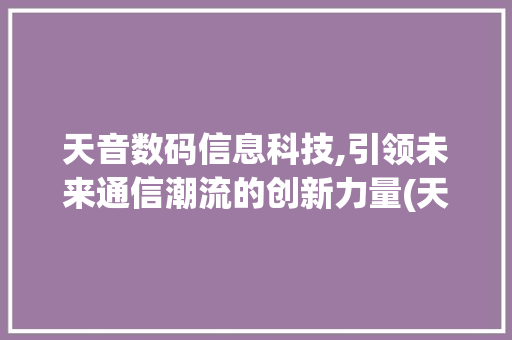 天音数码信息科技,引领未来通信潮流的创新力量(天音数码信息科技)