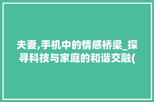 夫妻,手机中的情感桥梁_探寻科技与家庭的和谐交融(夫妻手机在线)